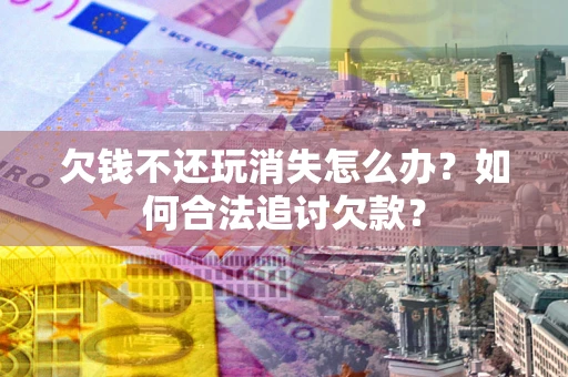 北京欠钱不还玩消失怎么办？如何合法追讨欠款？