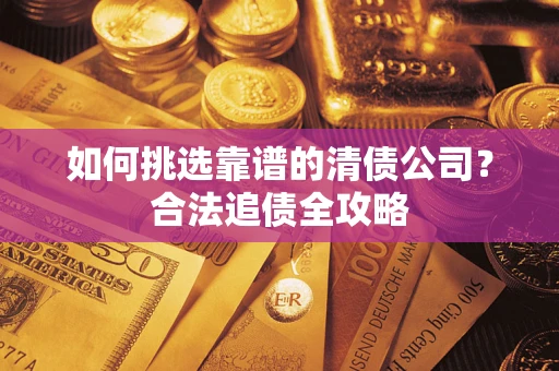 北京如何挑选靠谱的清债公司?合法追债全攻略 北京如何挑选靠谱的清债公司?合法追债全攻略