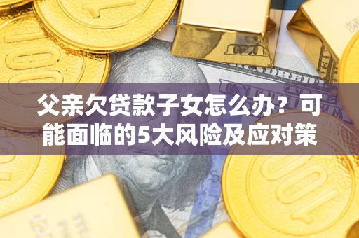 北京父亲欠贷款子女怎么办？可能面临的5大风险及应对策略
