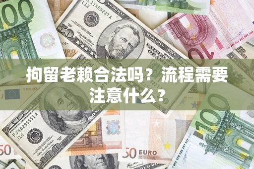 北京拘留老赖合法吗？流程需要注意什么？