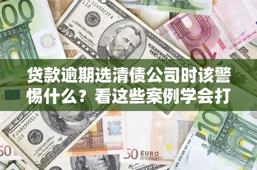北京贷款逾期选清债公司时该警惕什么？看这些案例学会打翻身仗