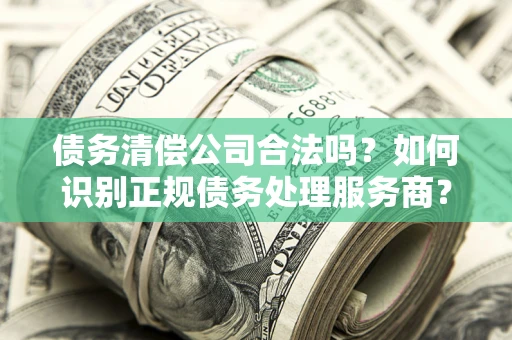 北京债务清偿公司合法吗？如何识别正规债务处理服务商？