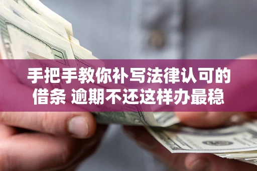 北京手把手教你补写法律认可的借条 逾期不还这样办最稳妥