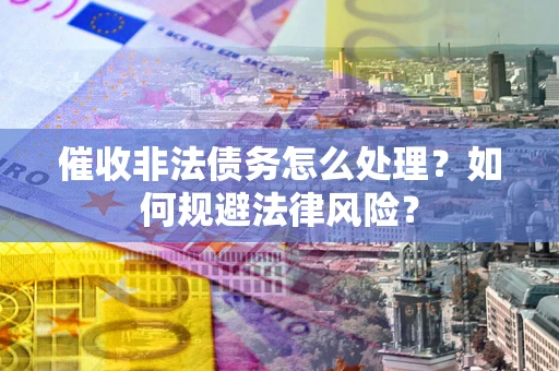 北京催收非法债务怎么处理？如何规避法律风险？
