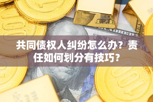 北京共同债权人纠纷怎么办？责任如何划分有技巧？