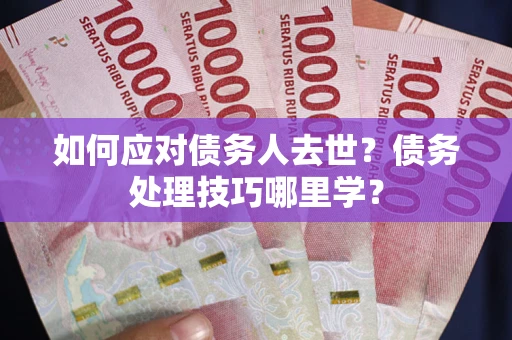 北京如何应对债务人去世？债务处理技巧哪里学？