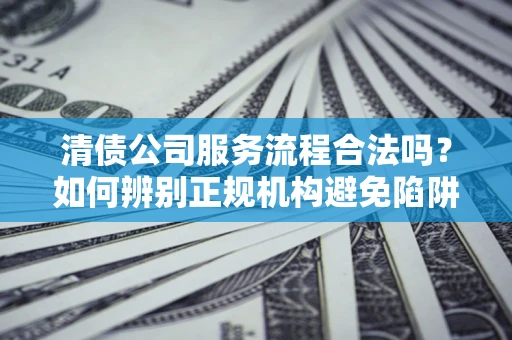 北京清债公司服务流程合法吗？如何辨别正规机构避免陷阱？