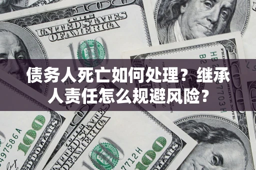 北京债务人死亡如何处理？继承人责任怎么规避风险？