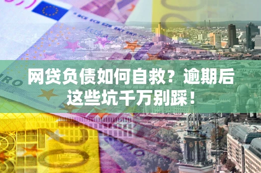 北京网贷负债如何自救？逾期后这些坑千万别踩！