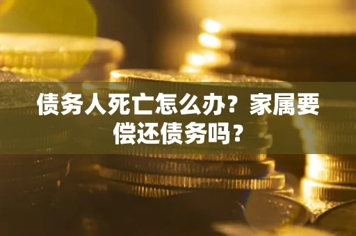 北京债务人死亡怎么办？家属要偿还债务吗？