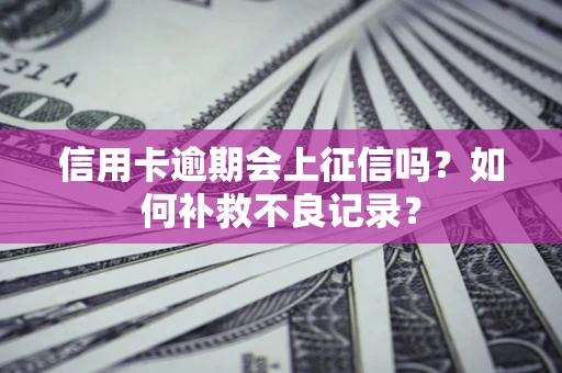 北京信用卡逾期会上征信吗？如何补救不良记录？
