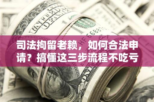 北京司法拘留老赖，如何合法申请？搞懂这三步流程不吃亏！