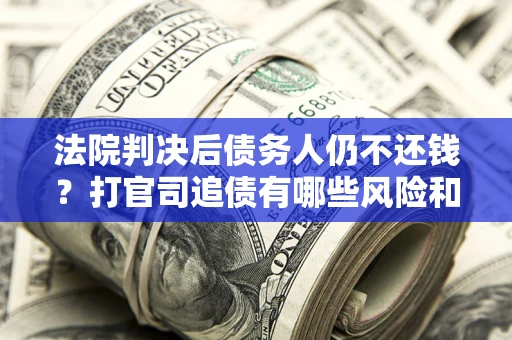 北京法院判决后债务人仍不还钱？打官司追债有哪些风险和技巧？