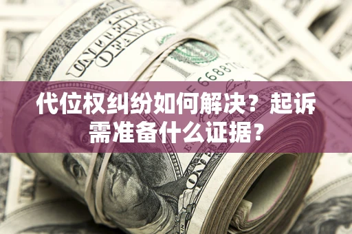 北京代位权纠纷如何解决？起诉需准备什么证据？