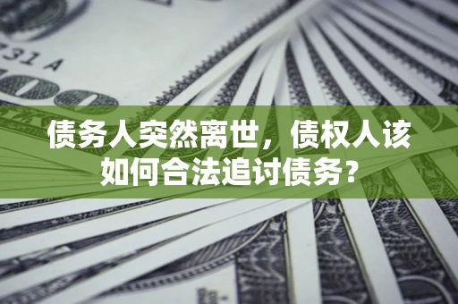 北京债务人突然离世，债权人该如何合法追讨债务？