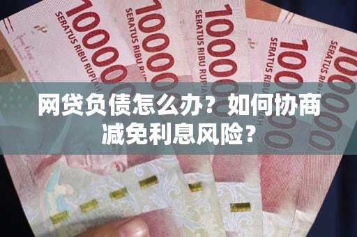 北京网贷负债怎么办？如何协商减免利息风险？