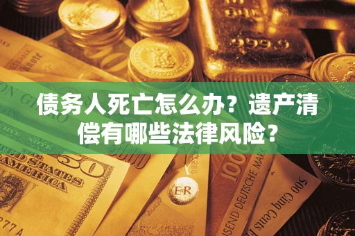 北京债务人死亡怎么办？遗产清偿有哪些法律风险？