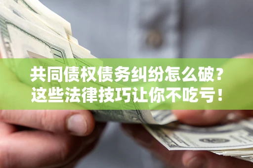 北京共同债权债务纠纷怎么破？这些法律技巧让你不吃亏！
