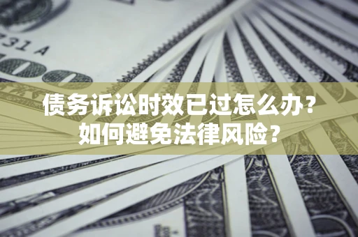 北京债务诉讼时效已过怎么办？如何避免法律风险？