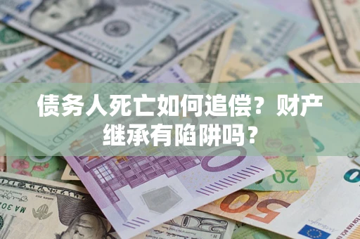 北京债务人死亡如何追偿？财产继承有陷阱吗？