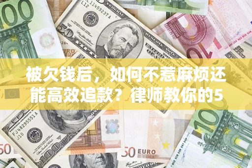 北京被欠钱后，如何不惹麻烦还能高效追款？律师教你的5步合法讨债法