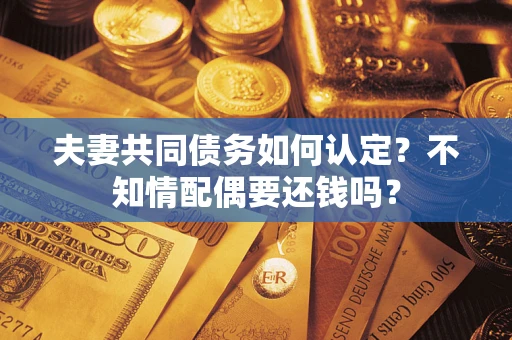 北京夫妻共同债务如何认定？不知情配偶要还钱吗？