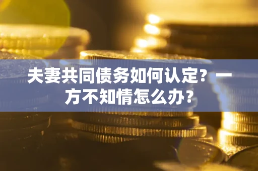 北京夫妻共同债务如何认定？一方不知情怎么办？