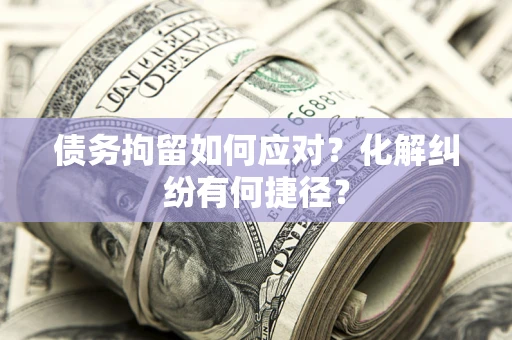 北京债务拘留如何应对？化解纠纷有何捷径？