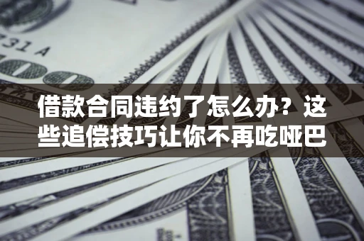 北京借款合同违约了怎么办？这些追偿技巧让你不再吃哑巴亏