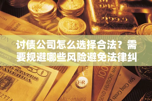 北京讨债公司怎么选择合法?需要规避哪些风险避免法律纠纷? 北京讨债公司怎么选择合法?需要规避哪些风险避免法律纠纷?