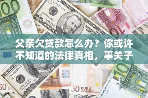 北京父亲欠贷款怎么办？你或许不知道的法律真相，事关子女未来