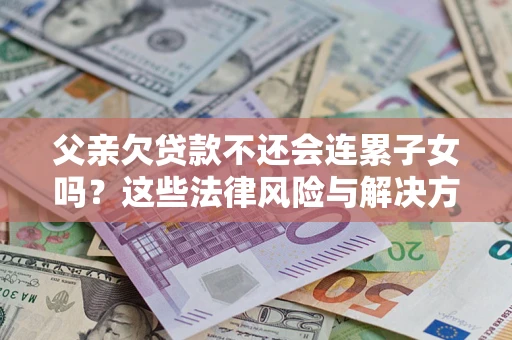 北京父亲欠贷款不还会连累子女吗？这些法律风险与解决方法要早知道！