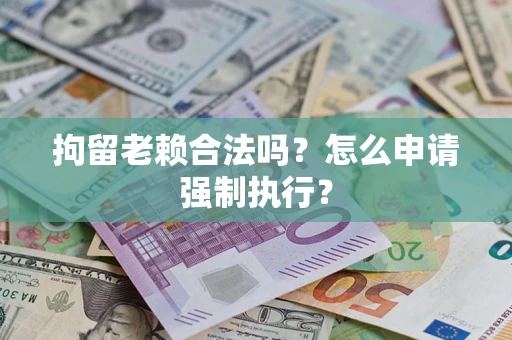 北京拘留老赖合法吗？怎么申请强制执行？