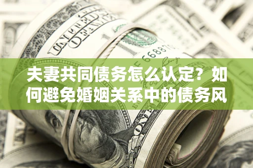北京夫妻共同债务怎么认定？如何避免婚姻关系中的债务风险？