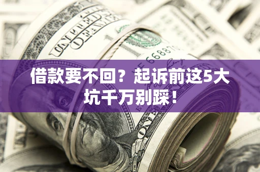 北京借款要不回？起诉前这5大坑千万别踩！