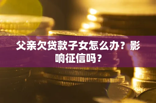 北京父亲欠贷款子女怎么办？影响征信吗？