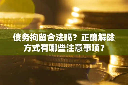 北京债务拘留合法吗？正确解除方式有哪些注意事项？