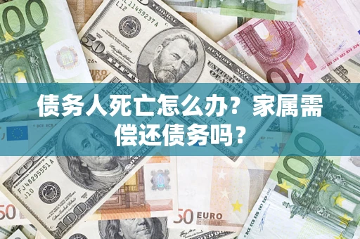 北京债务人死亡怎么办？家属需偿还债务吗？
