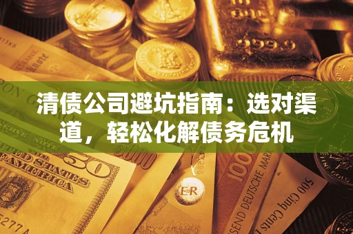 北京清债公司避坑指南：选对渠道，轻松化解债务危机