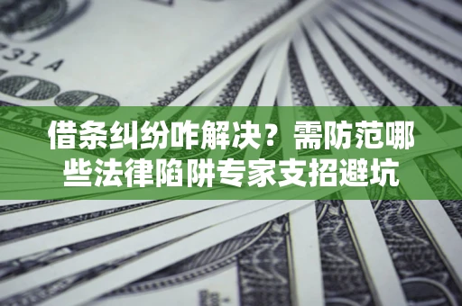 北京借条纠纷咋解决？需防范哪些法律陷阱专家支招避坑
