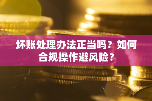 北京坏账处理办法正当吗？如何合规操作避风险？