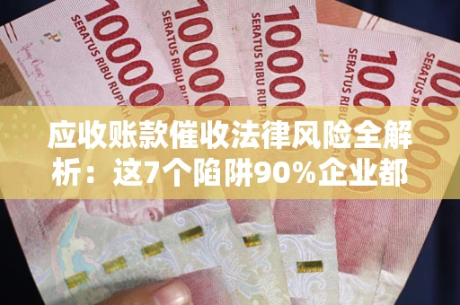 北京应收账款催收法律风险全解析：这7个陷阱90%企业都踩过（含合规应对指南）
