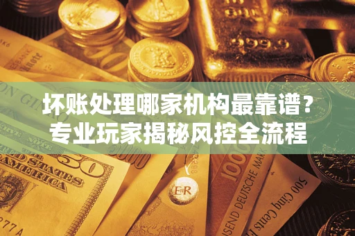 北京坏账处理哪家机构最靠谱？专业玩家揭秘风控全流程