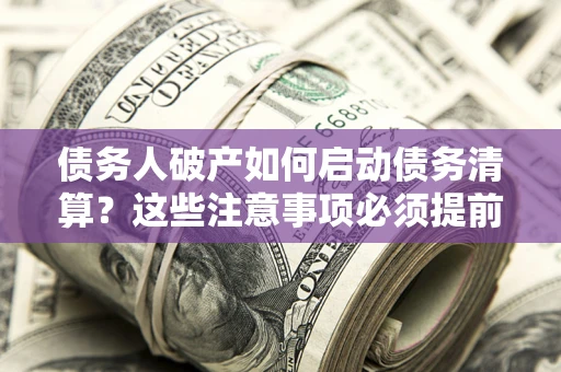 北京债务人破产如何启动债务清算？这些注意事项必须提前知道