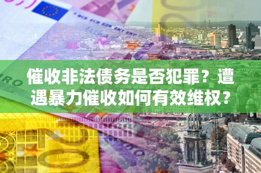 北京催收非法债务是否犯罪?遭遇暴力催收如何有效维权? 北京催收非法债务是否犯罪?遭遇暴力催收如何有效维权?