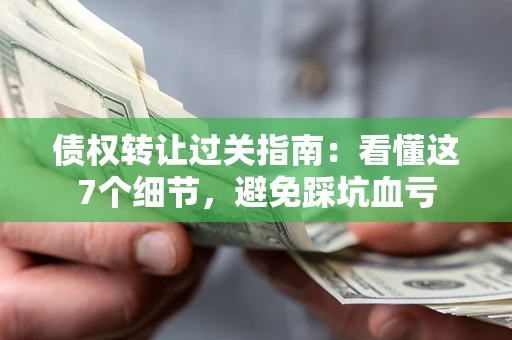 北京债权转让过关指南：看懂这7个细节，避免踩坑血亏