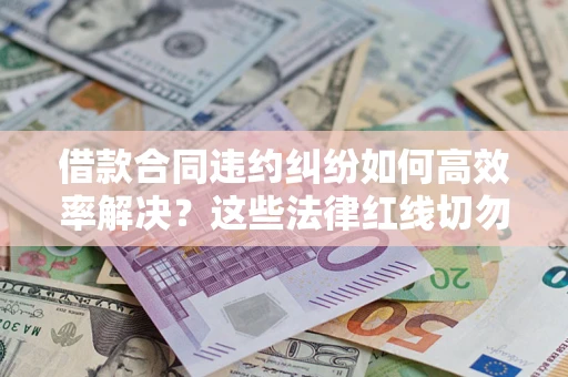 北京借款合同违约纠纷如何高效率解决？这些法律红线切勿触碰