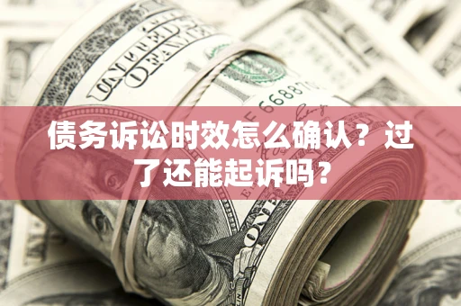 北京债务诉讼时效怎么确认？过了还能起诉吗？