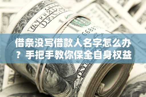 北京借条没写借款人名字怎么办？手把手教你保全自身权益