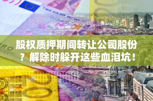北京股权质押期间转让公司股份？解除时躲开这些血泪坑！